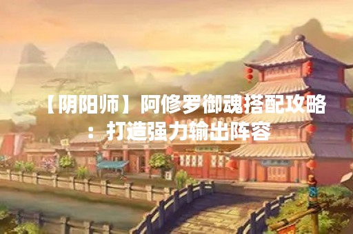 【阴阳师】阿修罗御魂搭配攻略：打造强力输出阵容