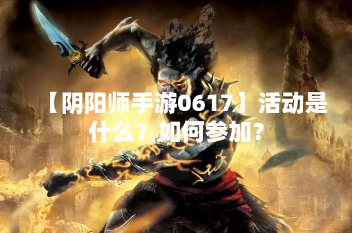 【阴阳师手游0617】活动是什么？如何参加？
