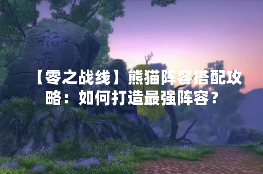 【零之战线】熊猫阵容搭配攻略：如何打造最强阵容？