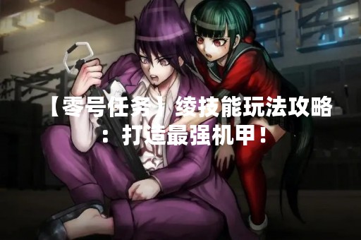 【零号任务】绫技能玩法攻略：打造最强机甲！