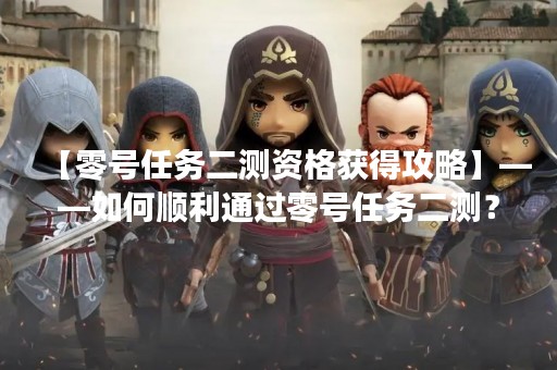 【零号任务二测资格获得攻略】——如何顺利通过零号任务二测？