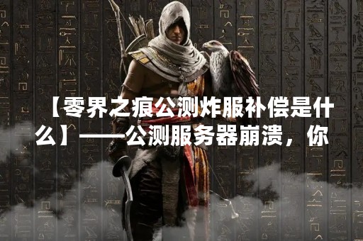 【零界之痕公测炸服补偿是什么】——公测服务器崩溃，你的损失有多大？