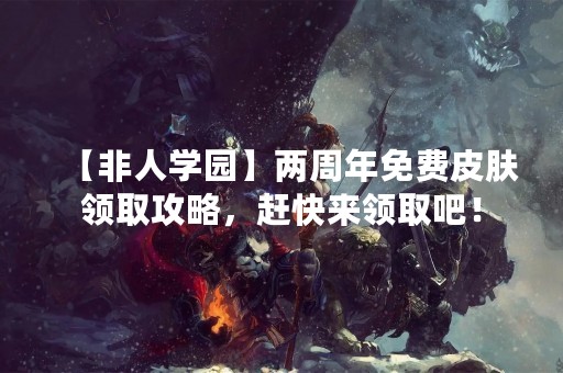 【非人学园】两周年免费皮肤领取攻略，赶快来领取吧！
