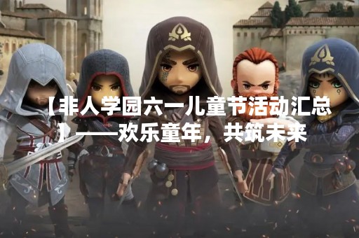 【非人学园六一儿童节活动汇总】——欢乐童年，共筑未来