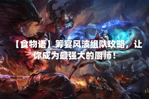 【食物语】筹宴风波组队攻略，让你成为最强大的厨师！