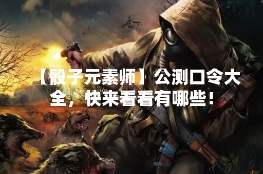 【骰子元素师】公测口令大全，快来看看有哪些！