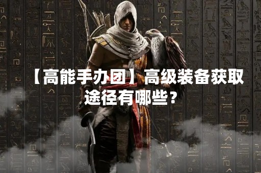 【高能手办团】高级装备获取途径有哪些？