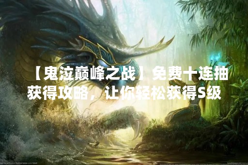 【鬼泣巅峰之战】免费十连抽获得攻略，让你轻松获得S级角色！