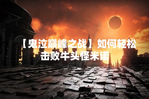 【鬼泣巅峰之战】如何轻松击败牛头怪米诺