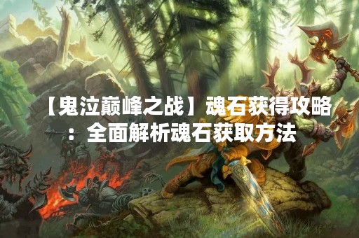 【鬼泣巅峰之战】魂石获得攻略：全面解析魂石获取方法