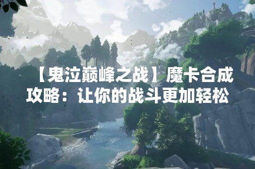 【鬼泣巅峰之战】魔卡合成攻略：让你的战斗更加轻松！