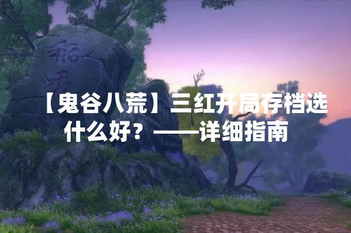 【鬼谷八荒】三红开局存档选什么好？——详细指南