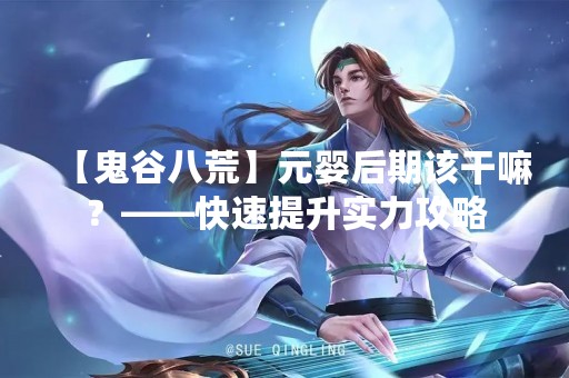 【鬼谷八荒】元婴后期该干嘛？——快速提升实力攻略
