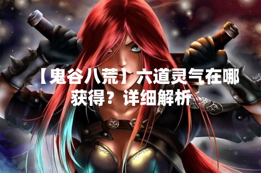 【鬼谷八荒】六道灵气在哪获得？详细解析