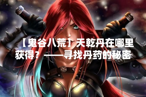 【鬼谷八荒】天乾丹在哪里获得？——寻找丹药的秘密