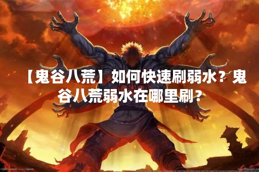 【鬼谷八荒】如何快速刷弱水？鬼谷八荒弱水在哪里刷？