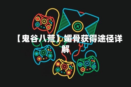【鬼谷八荒】媚骨获得途径详解