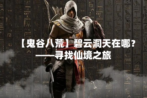【鬼谷八荒】碧云洞天在哪？——寻找仙境之旅