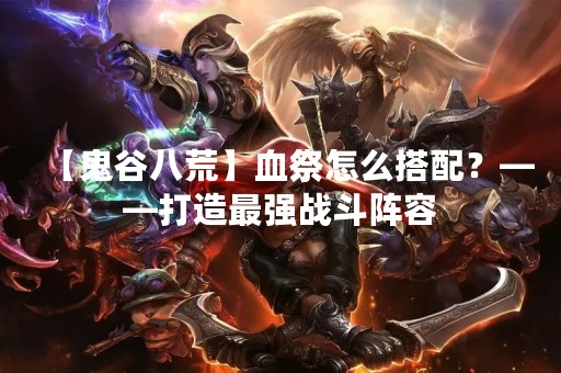 【鬼谷八荒】血祭怎么搭配？——打造最强战斗阵容