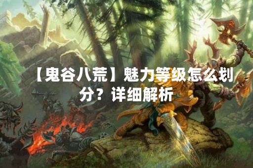 【鬼谷八荒】魅力等级怎么划分？详细解析