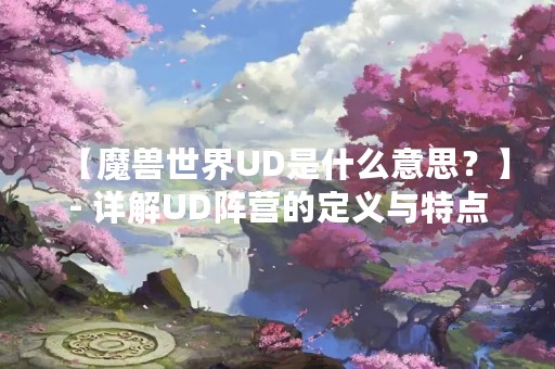 【魔兽世界UD是什么意思?】- 详解UD阵营的定义与特点 【魔兽世界UD是什么意思?】- 详解UD阵营的定义与特点