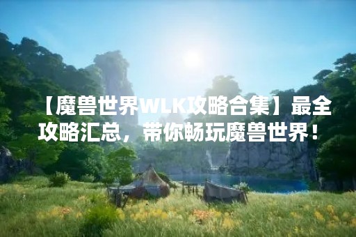 【魔兽世界WLK攻略合集】最全攻略汇总，带你畅玩魔兽世界！