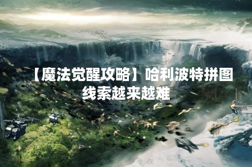 【魔法觉醒攻略】哈利波特拼图线索越来越难