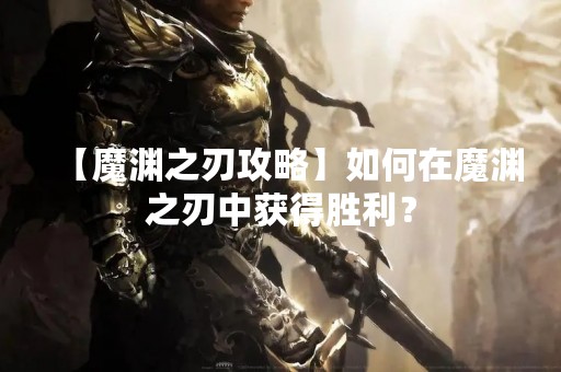 【魔渊之刃攻略】如何在魔渊之刃中获得胜利？