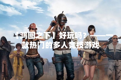 【鸿图之下】好玩吗？——一款热门的多人竞技游戏