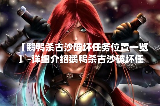 【鹅鸭杀古沙破坏任务位置一览】-详细介绍鹅鸭杀古沙破坏任务的位置及相关信息