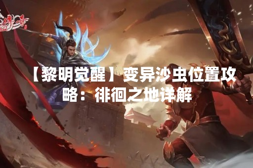 【黎明觉醒】变异沙虫位置攻略：徘徊之地详解