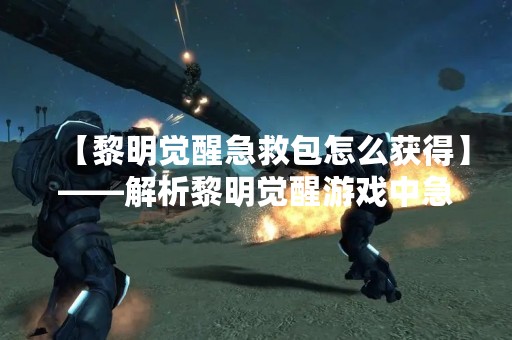 【黎明觉醒急救包怎么获得】——解析黎明觉醒游戏中急救包的获取方法