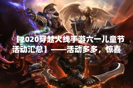 【2020穿越火线手游六一儿童节活动汇总】——活动多多，惊喜连连，2020穿越火线手游六一儿童节活动已经全面开启啦！各种福利、大奖、限时道具和特别活动等你来参加哦！小伙伴们快来一起来看看吧！