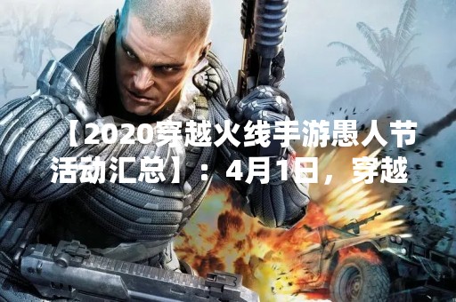 【2020穿越火线手游愚人节活动汇总】：4月1日，穿越火线手游迎来了一年一度的愚人节活动，让玩家们在欢乐的气氛中度过了这个特别的日子。本文将为大家详细介绍2020穿越火线手游愚人节活动的各种玩法和奖励，让大家不错过任何一个精彩瞬间。