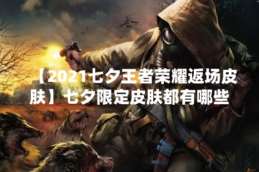 【2021七夕王者荣耀返场皮肤】七夕限定皮肤都有哪些？