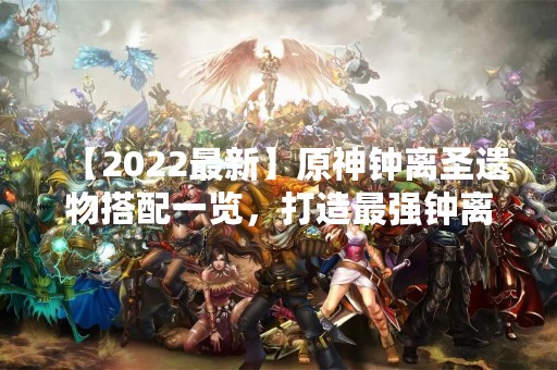 【2022最新】原神钟离圣遗物搭配一览，打造最强钟离装备！
