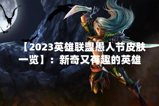 【2023英雄联盟愚人节皮肤一览】：新奇又有趣的英雄联盟愚人节即将到来，作为惯例，每年的愚人节都会有特别的皮肤推出。而据悉，2023年的英雄联盟愚人节将会推出一系列特别的皮肤，这些皮肤不仅造型新颖，而且还会有一些特别的效果，让大家在游戏中倍感惊喜和乐趣。