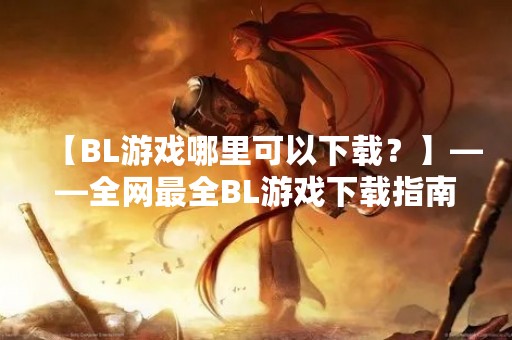 【BL游戏哪里可以下载？】——全网最全BL游戏下载指南