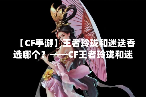 【CF手游】王者玲珑和迷迭香选哪个？——CF王者玲珑和迷迭香的详细对比