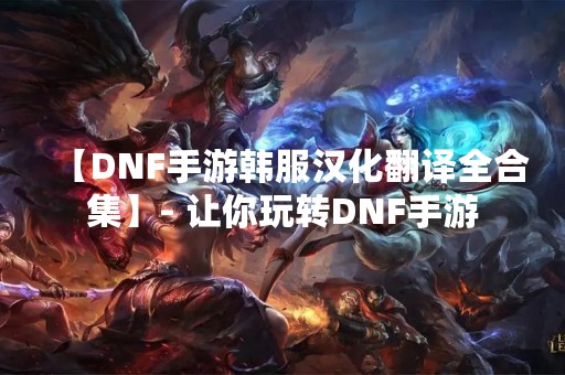 【DNF手游韩服汉化翻译全合集】- 让你玩转DNF手游