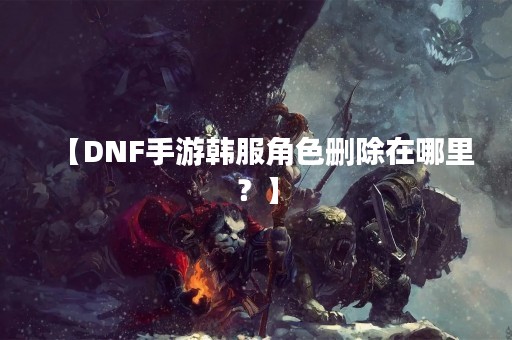 【DNF手游韩服角色删除在哪里？】