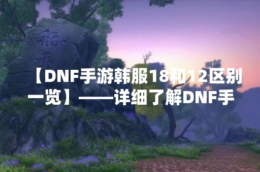 【DNF手游韩服18和12区别一览】——详细了解DNF手游韩服18和12区别，让你更好地选择游戏区服！