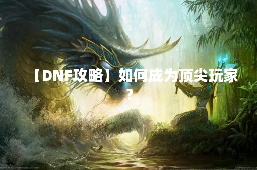 【DNF攻略】如何成为顶尖玩家？