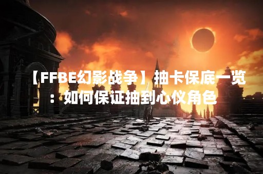 【FFBE幻影战争】抽卡保底一览：如何保证抽到心仪角色