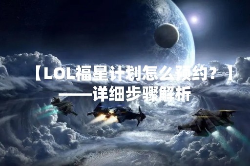 【LOL福星计划怎么预约？】——详细步骤解析