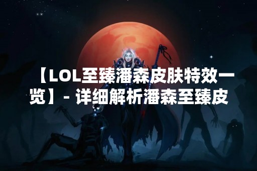【LOL至臻潘森皮肤特效一览】- 详细解析潘森至臻皮肤特效