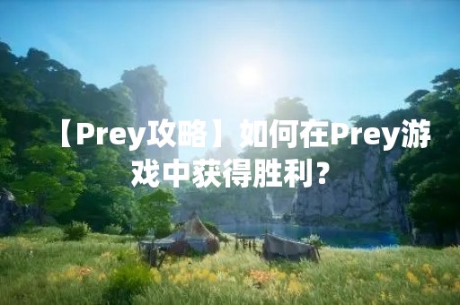 【Prey攻略】如何在Prey游戏中获得胜利？