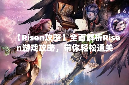 【Risen攻略】全面解析Risen游戏攻略，带你轻松通关