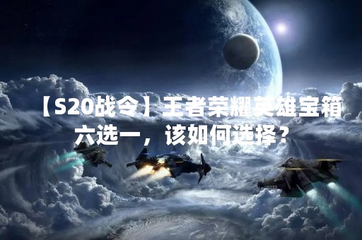 【S20战令】王者荣耀英雄宝箱六选一，该如何选择？