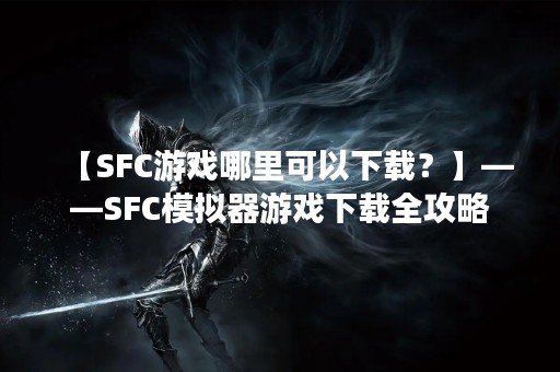【SFC游戏哪里可以下载？】——SFC模拟器游戏下载全攻略
